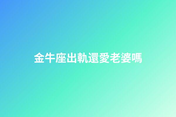 金牛座出軌還愛老婆嗎-第1張-星座運勢-玄機派