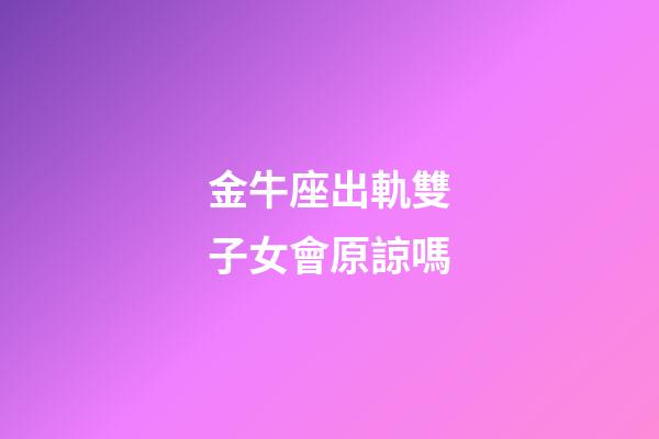 金牛座出軌雙子女會原諒嗎-第1張-星座運勢-玄機派