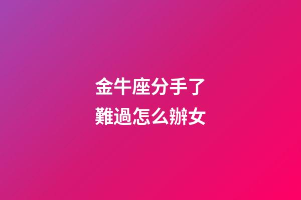 金牛座分手了難過怎么辦女-第1張-星座運勢-玄機派
