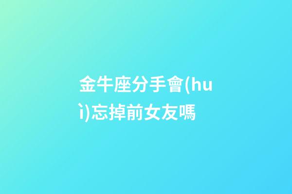 金牛座分手會(huì)忘掉前女友嗎-第1張-星座運(yùn)勢(shì)-玄機(jī)派