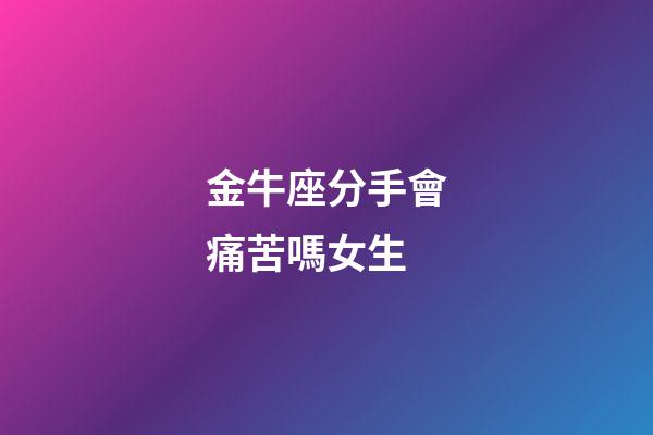 金牛座分手會痛苦嗎女生-第1張-星座運勢-玄機派