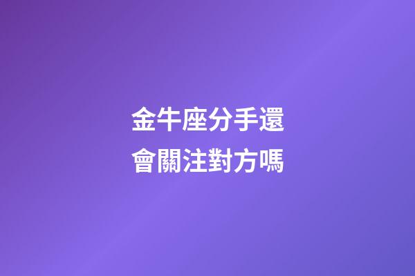 金牛座分手還會關注對方嗎-第1張-星座運勢-玄機派
