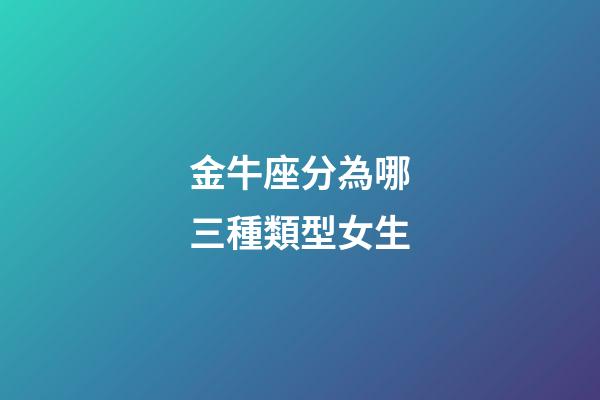 金牛座分為哪三種類型女生-第1張-星座運(yùn)勢-玄機(jī)派