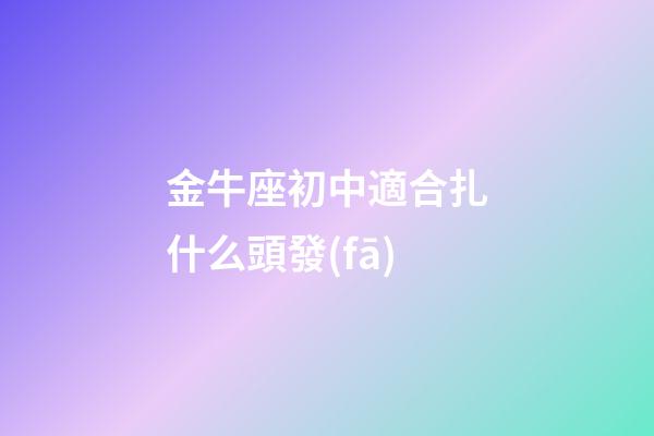 金牛座初中適合扎什么頭發(fā)-第1張-星座運(yùn)勢(shì)-玄機(jī)派