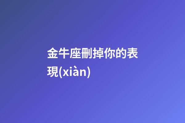 金牛座刪掉你的表現(xiàn)-第1張-星座運(yùn)勢(shì)-玄機(jī)派