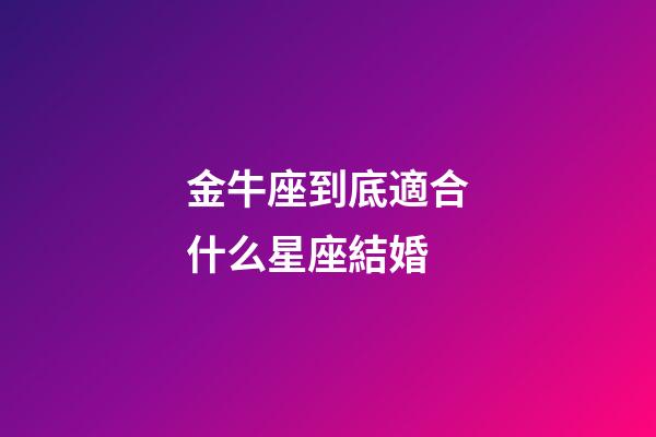 金牛座到底適合什么星座結婚-第1張-星座運勢-玄機派