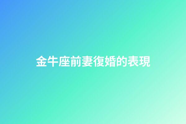 金牛座前妻復婚的表現-第1張-星座運勢-玄機派