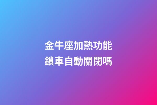 金牛座加熱功能鎖車自動關閉嗎-第1張-星座運勢-玄機派