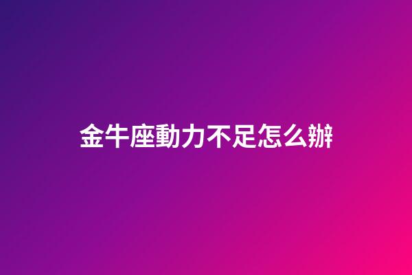 金牛座動力不足怎么辦-第1張-星座運勢-玄機派