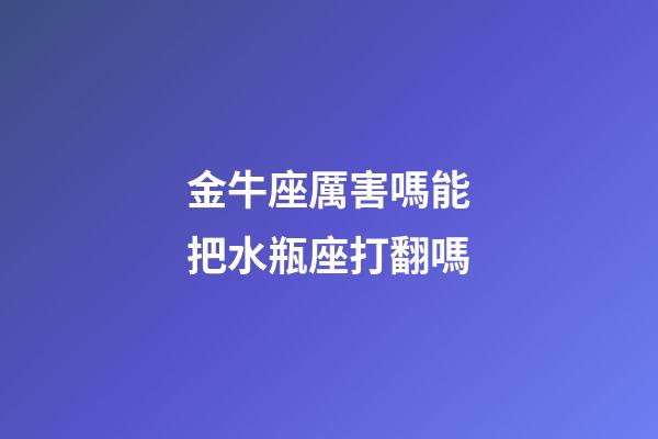 金牛座厲害嗎能把水瓶座打翻嗎-第1張-星座運勢-玄機派