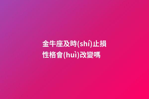 金牛座及時(shí)止損性格會(huì)改變嗎-第1張-星座運(yùn)勢(shì)-玄機(jī)派
