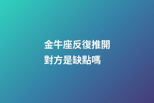 金牛座反復推開對方是缺點嗎-第1張-星座運勢-玄機派