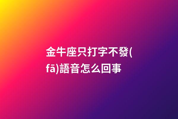金牛座只打字不發(fā)語音怎么回事-第1張-星座運勢-玄機派