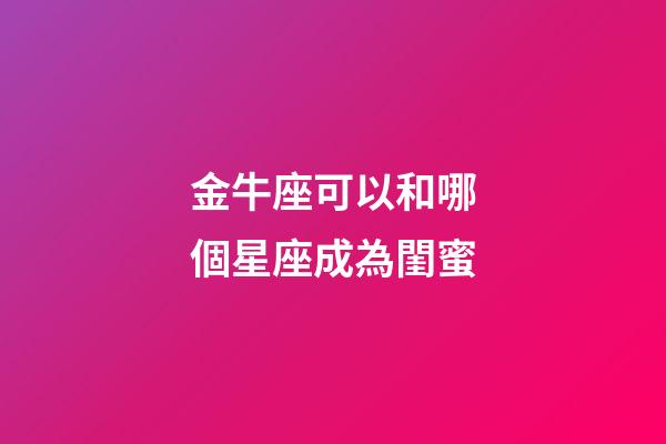 金牛座可以和哪個星座成為閨蜜-第1張-星座運勢-玄機派
