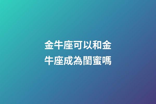金牛座可以和金牛座成為閨蜜嗎-第1張-星座運勢-玄機派