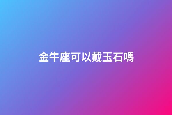 金牛座可以戴玉石嗎-第1張-星座運勢-玄機派