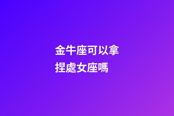 金牛座可以拿捏處女座嗎-第1張-星座運勢-玄機派