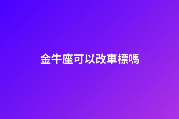 金牛座可以改車標嗎-第1張-星座運勢-玄機派