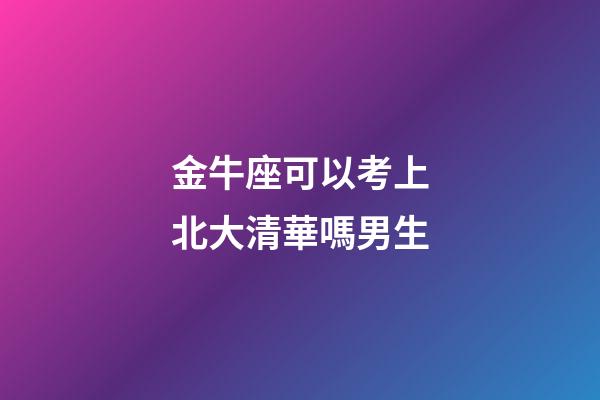 金牛座可以考上北大清華嗎男生-第1張-星座運勢-玄機派