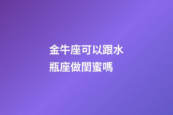 金牛座可以跟水瓶座做閨蜜嗎-第1張-星座運(yùn)勢(shì)-玄機(jī)派