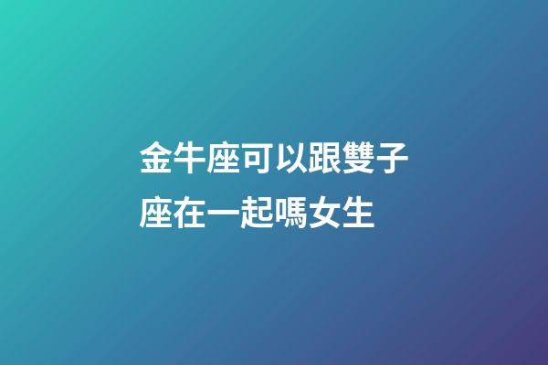 金牛座可以跟雙子座在一起嗎女生-第1張-星座運(yùn)勢-玄機(jī)派