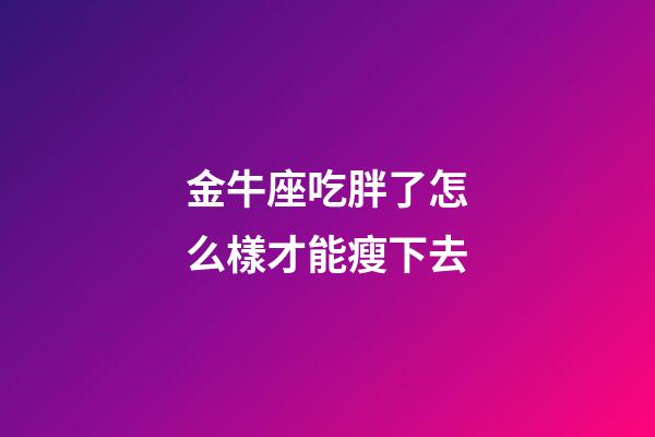 金牛座吃胖了怎么樣才能瘦下去-第1張-星座運(yùn)勢(shì)-玄機(jī)派