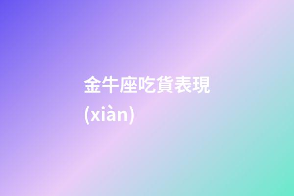 金牛座吃貨表現(xiàn)-第1張-星座運(yùn)勢(shì)-玄機(jī)派