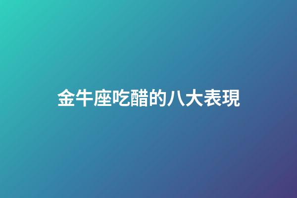 金牛座吃醋的八大表現-第1張-星座運勢-玄機派