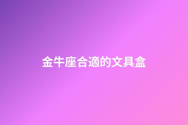 金牛座合適的文具盒-第1張-星座運勢-玄機派