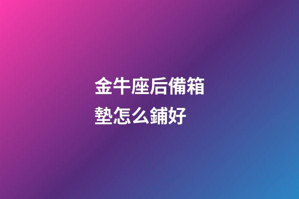 金牛座后備箱墊怎么鋪好-第1張-星座運勢-玄機派
