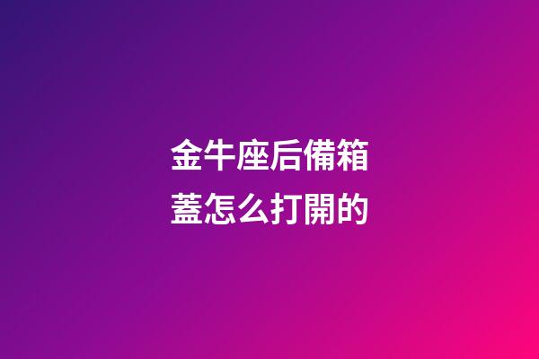 金牛座后備箱蓋怎么打開的-第1張-星座運(yùn)勢-玄機(jī)派