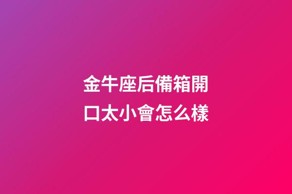 金牛座后備箱開口太小會怎么樣-第1張-星座運勢-玄機派