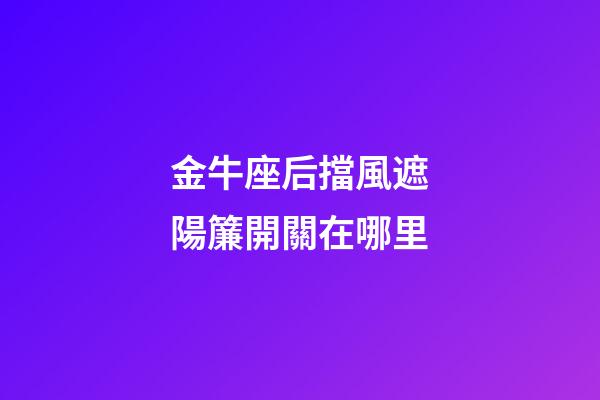 金牛座后擋風遮陽簾開關在哪里
