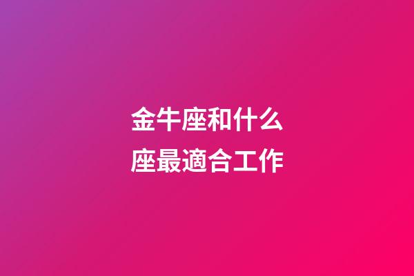 金牛座和什么座最適合工作-第1張-星座運勢-玄機派