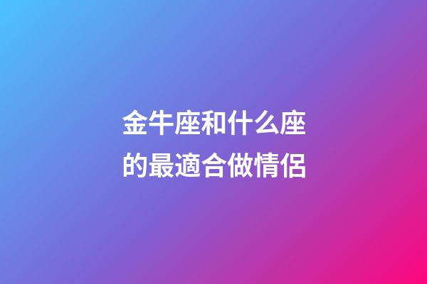 金牛座和什么座的最適合做情侶-第1張-星座運勢-玄機派