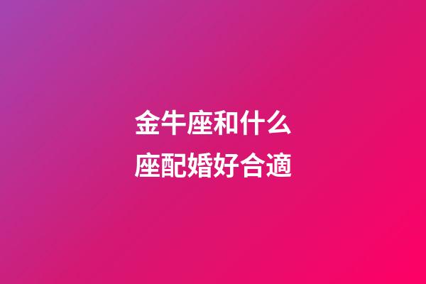 金牛座和什么座配婚好合適-第1張-星座運(yùn)勢(shì)-玄機(jī)派