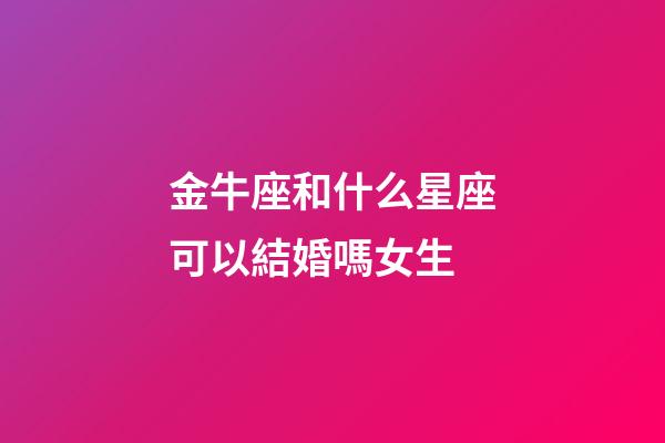 金牛座和什么星座可以結婚嗎女生-第1張-星座運勢-玄機派