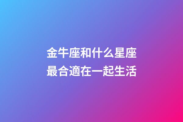 金牛座和什么星座最合適在一起生活-第1張-星座運勢-玄機派