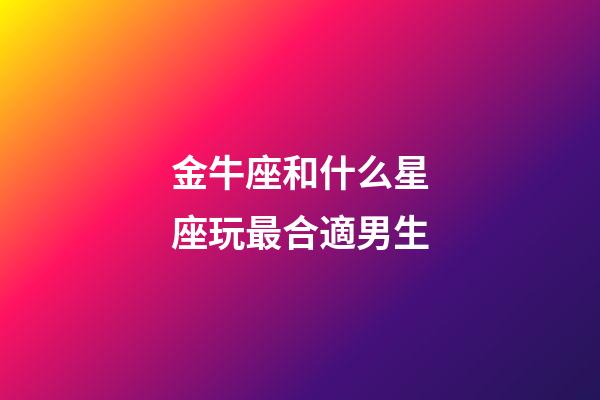 金牛座和什么星座玩最合適男生-第1張-星座運勢-玄機派