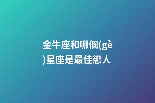 金牛座和哪個(gè)星座是最佳戀人-第1張-星座運(yùn)勢-玄機(jī)派