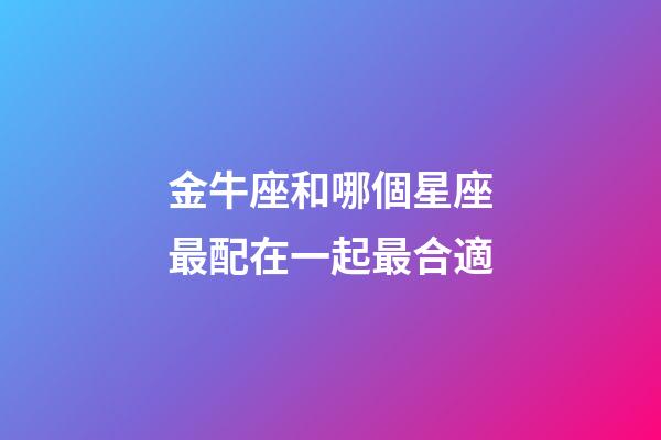 金牛座和哪個星座最配在一起最合適-第1張-星座運勢-玄機派