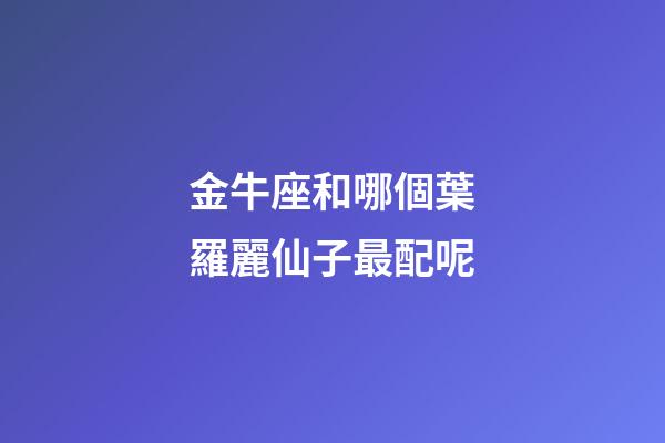 金牛座和哪個葉羅麗仙子最配呢