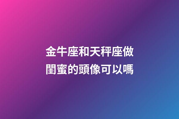 金牛座和天秤座做閨蜜的頭像可以嗎-第1張-星座運勢-玄機派
