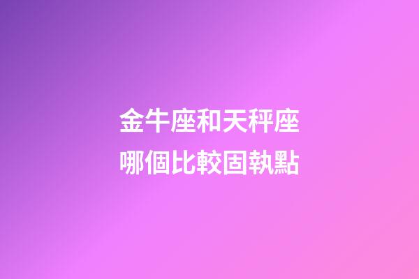 金牛座和天秤座哪個比較固執點-第1張-星座運勢-玄機派