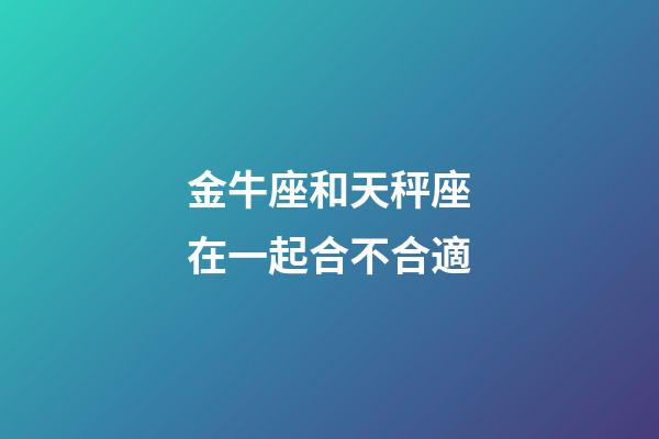 金牛座和天秤座在一起合不合適-第1張-星座運勢-玄機派