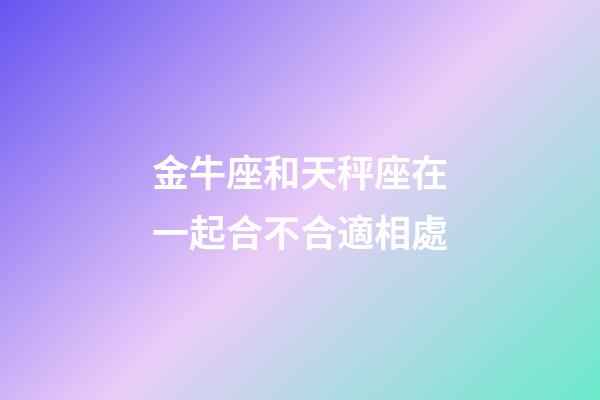 金牛座和天秤座在一起合不合適相處-第1張-星座運勢-玄機派