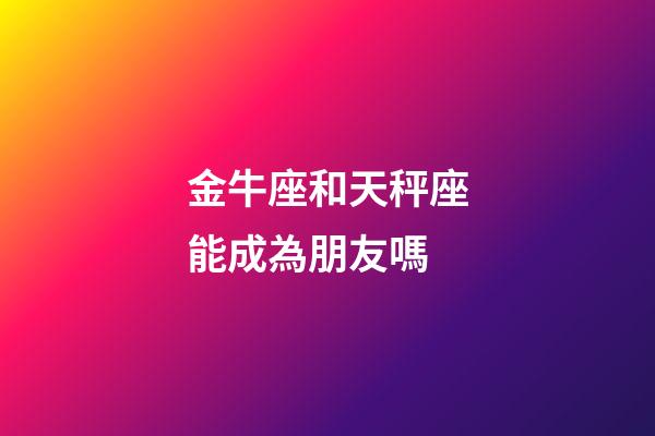 金牛座和天秤座能成為朋友嗎-第1張-星座運(yùn)勢(shì)-玄機(jī)派