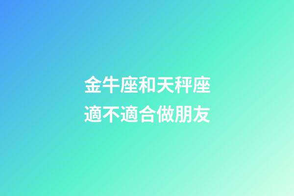 金牛座和天秤座適不適合做朋友-第1張-星座運勢-玄機派