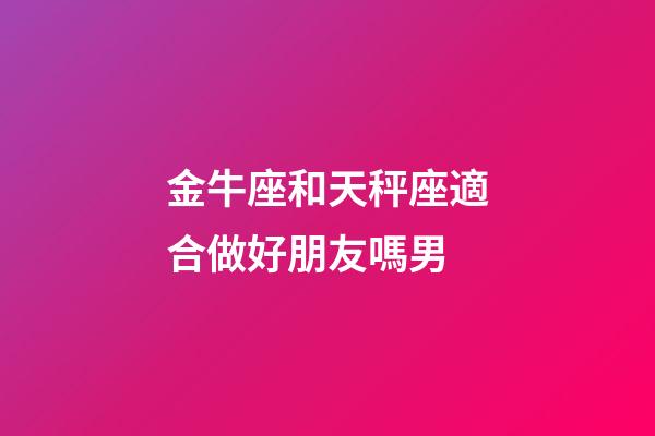 金牛座和天秤座適合做好朋友嗎男-第1張-星座運勢-玄機派