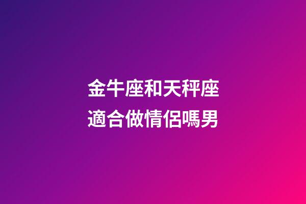 金牛座和天秤座適合做情侶嗎男-第1張-星座運勢-玄機派